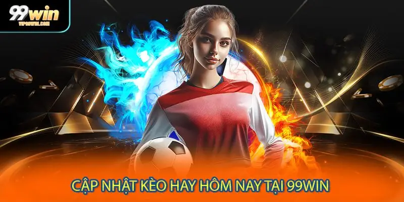 Cập nhật kèo hay hôm nay tại 99WIN