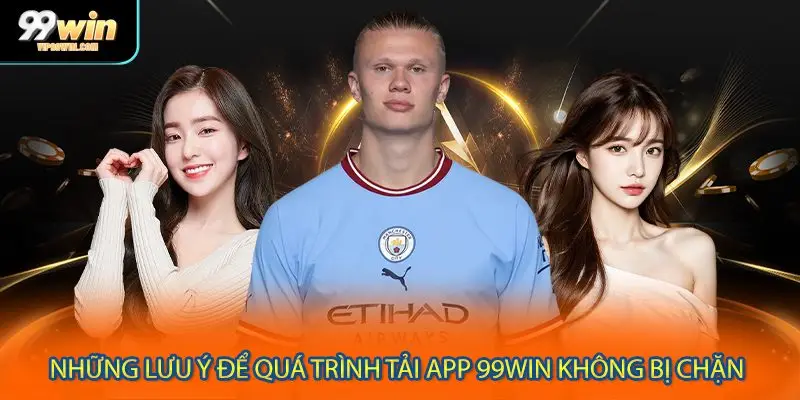 Những lưu ý để quá trình tải app 99WIN không bị chặn